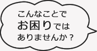 こんなことでお困りではありませんか？